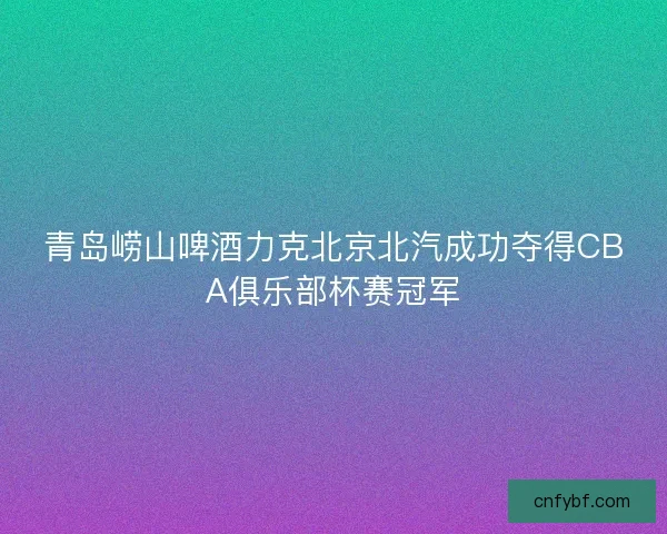青岛崂山啤酒力克北京北汽成功夺得CBA俱乐部杯赛冠军