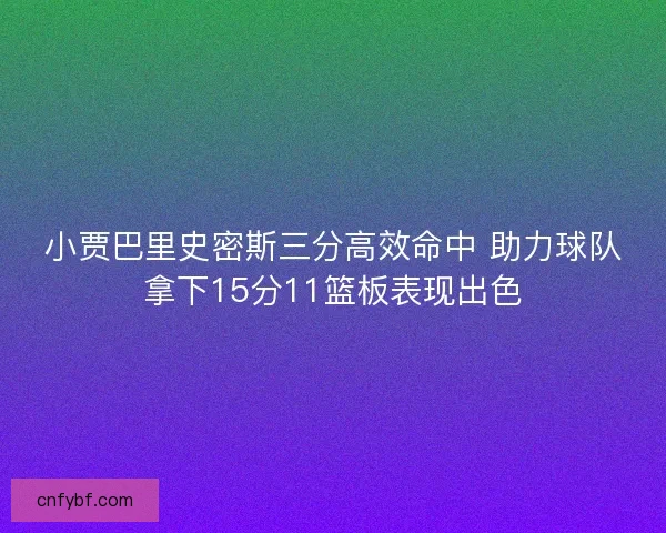 小贾巴里史密斯三分高效命中 助力球队拿下15分11篮板表现出色