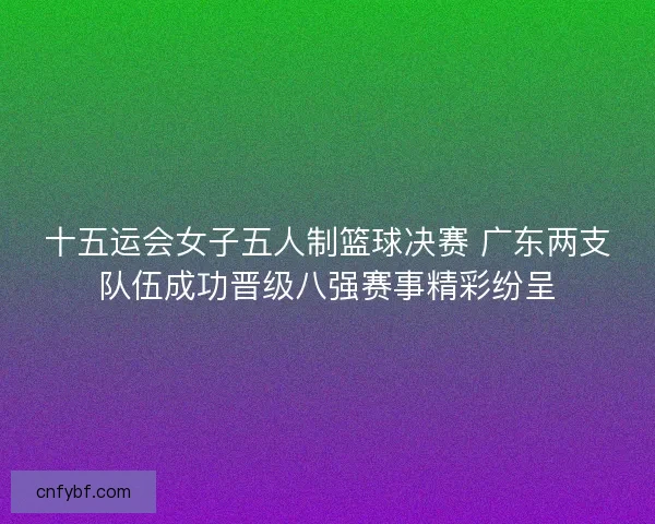 十五运会女子五人制篮球决赛 广东两支队伍成功晋级八强赛事精彩纷呈